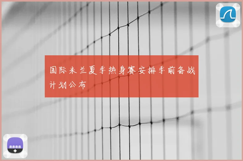 国际米兰夏季热身赛安排季前备战计划公布