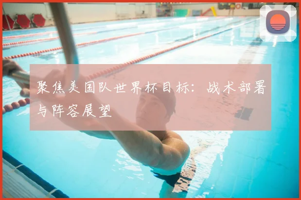 聚焦美国队世界杯目标:战术部署与阵容展望