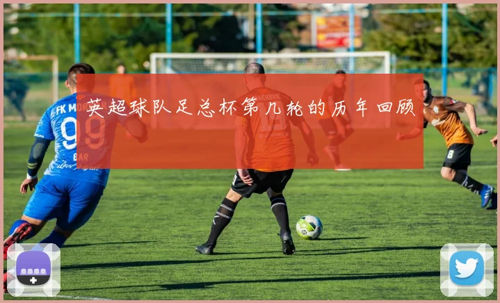 英超球队足总杯第几轮的历年回顾