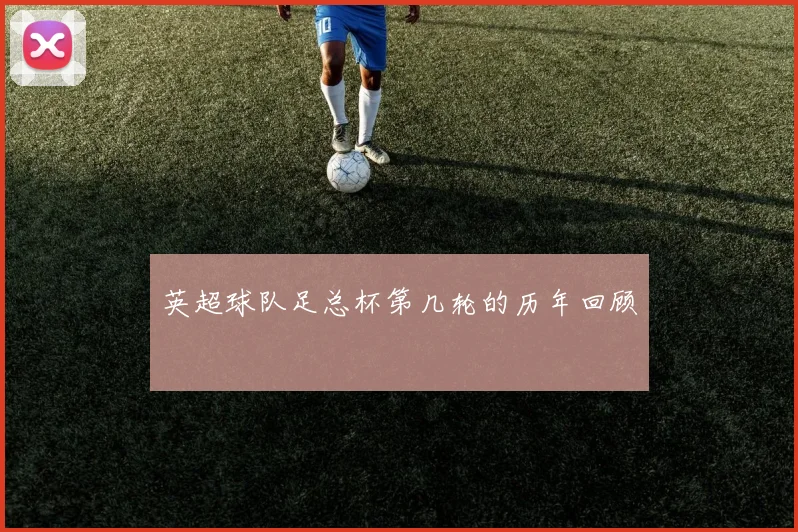 英超球队足总杯第几轮的历年回顾