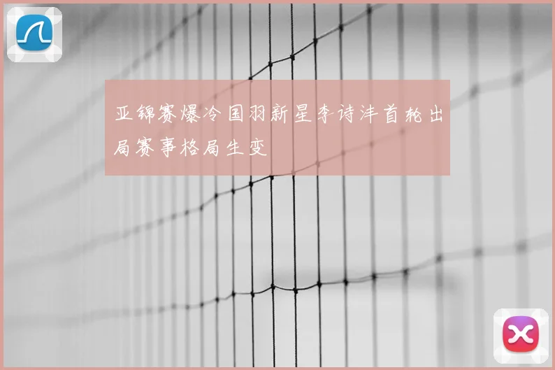 亚锦赛爆冷国羽新星李诗沣首轮出局赛事格局生变