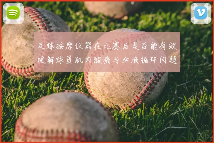 足球按摩仪器在比赛后是否能有效缓解球员肌肉酸痛与血液循环问题