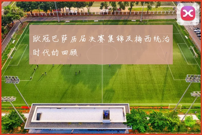 欧冠巴萨历届决赛集锦及梅西统治时代的回顾